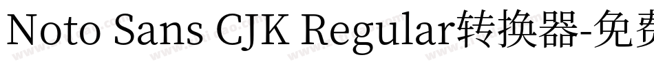 Noto Sans CJK Regular转换器字体转换